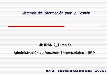 UNIDAD 2_Tema 5: Administración de Recursos Empresariales - ERP Sistemas de Información para la Gestión U.N.Sa. – Facultad de Cs.Económicas – SIG 2012.