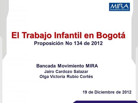 El Trabajo Infantil en Bogotá Proposición No 134 de 2012 19 de Diciembre de 2012 Jairo Cardozo Salazar Olga Victoria Rubio Cortés Bancada Movimiento MIRA.