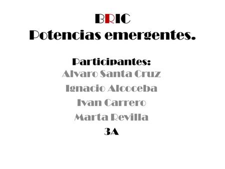 BRIC Potencias emergentes. Participantes: Alvaro Santa Cruz Ignacio Alcoceba Ivan Carrero Marta Revilla 3A.