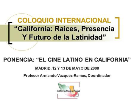 COLOQUIO INTERNACIONAL “California: Raíces, Presencia Y Futuro de la Latinidad” PONENCIA: “EL CINE LATINO EN CALIFORNIA” MADRID, 12 Y 13 DE MAYO DE 2008.