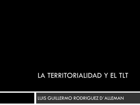 LA TERRITORIALIDAD Y EL TLT LUIS GUILLERMO RODRIGUEZ D´ALLEMAN.