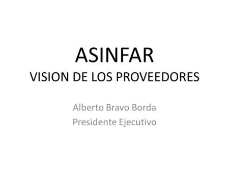 ASINFAR VISION DE LOS PROVEEDORES Alberto Bravo Borda Presidente Ejecutivo.