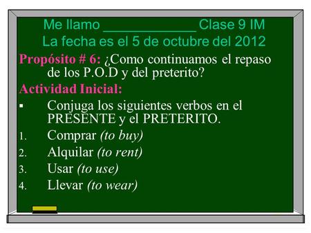 Me llamo ____________ Clase 9 IM La fecha es el 5 de octubre del 2012 Propósito # 6: ¿Como continuamos el repaso de los P.O.D y del preterito? Actividad.