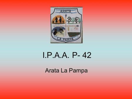 I.P.A.A. P- 42 Arata La Pampa. I.P.A.A. P-42 Inicia sus actividades el 14 de Marzo de 1.977 Al año adquiere 6 ha. en sección quintas que hoy es el Área.