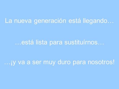 La nueva generación está llegando… …está lista para sustituírnos… …¡y va a ser muy duro para nosotros!