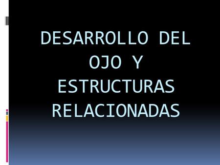 DESARROLLO DEL OJO Y ESTRUCTURAS RELACIONADAS