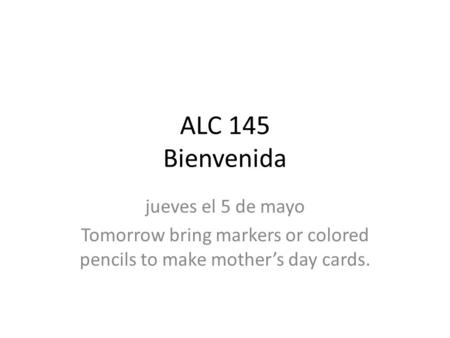ALC 145 Bienvenida jueves el 5 de mayo Tomorrow bring markers or colored pencils to make mother’s day cards.