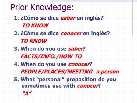 Prior Knowledge: 1. ¿Cómo se dice saber en inglés? TO KNOW 2. ¿Cómo se dice conocer en inglés? TO KNOW 3. When do you use saber? FACTS/INFO./HOW TO 4.