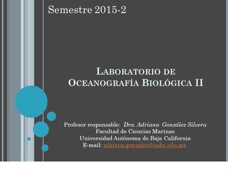 L ABORATORIO DE O CEANOGRAFÍA B IOLÓGICA II Semestre 2015-2 Profesor responsable: Dra. Adriana González Silvera Facultad de Ciencias Marinas Universidad.