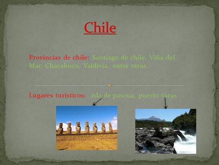 Chile Provincias de chile: Santiago de chile, Viña del Mar, Chacabuco, Valdivia, entre otras. Lugares turísticos: isla de pascua, puerto varas.