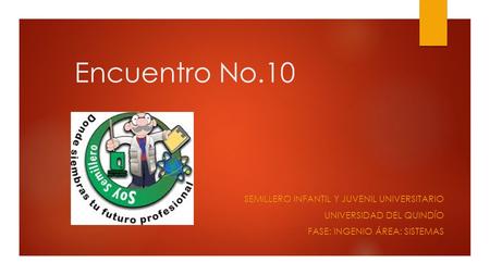 Encuentro No.10 SEMILLERO INFANTIL Y JUVENIL UNIVERSITARIO UNIVERSIDAD DEL QUINDÍO FASE: INGENIO ÁREA: SISTEMAS.