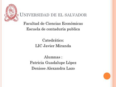 U NIVERSIDAD DE EL SALVADOR Facultad de Ciencias Económicas Escuela de contaduría publica Catedrático: LIC Javier Miranda Alumnas : Patricia Guadalupe.