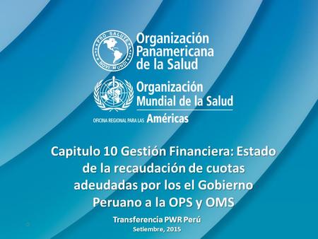 0 Capitulo 10 Gestión Financiera: Estado de la recaudación de cuotas adeudadas por los el Gobierno Peruano a la OPS y OMS Transferencia PWR Perú Setiembre,