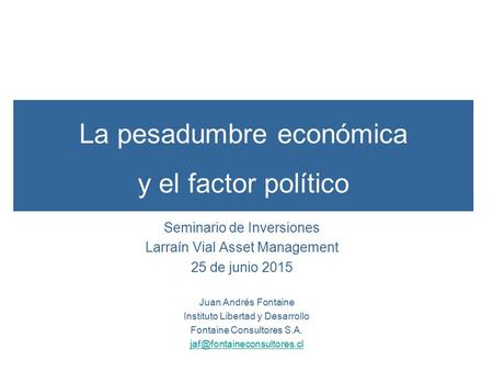 La pesadumbre económica y el factor político Seminario de Inversiones Larraín Vial Asset Management 25 de junio 2015 Juan Andrés Fontaine Instituto Libertad.