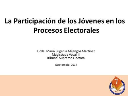 Licda. María Eugenia Mijangos Martínez Magistrada Vocal III Tribunal Supremo Electoral Guatemala, 2014 La Participación de los Jóvenes en los Procesos.