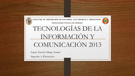 TECNOLOGÍAS DE LA INFORMACIÓN Y COMUNICACIÓN 2013 López Garzón Diego Ismael Segundo A Electrónica.