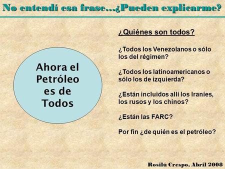 No entendí esa frase…¿Pueden explicarme? Rosilú Crespo, Abril 2008 Ahora el Petróleo es de Todos ¿Quiénes son todos? ¿Todos los Venezolanos o sólo los.