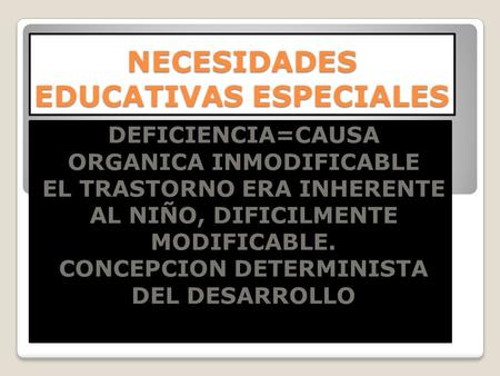 NECESIDADES EDUCATIVAS ESPECIALES DEFICIENCIA=CAUSA ORGANICA INMODIFICABLE EL TRASTORNO ERA INHERENTE AL NIÑO, DIFICILMENTE MODIFICABLE. CONCEPCION DETERMINISTA.
