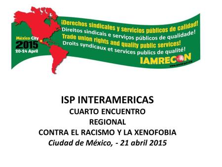 ISP INTERAMERICAS CUARTO ENCUENTRO REGIONAL CONTRA EL RACISMO Y LA XENOFOBIA Ciudad de México, - 21 abril 2015.