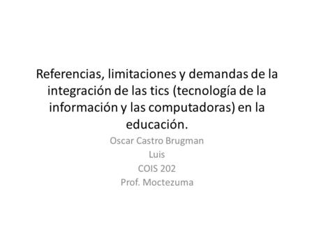Referencias, limitaciones y demandas de la integración de las tics (tecnología de la información y las computadoras) en la educación. Oscar Castro Brugman.