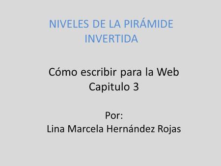 Cómo escribir para la Web Capitulo 3 Por: Lina Marcela Hernández Rojas NIVELES DE LA PIRÁMIDE INVERTIDA.