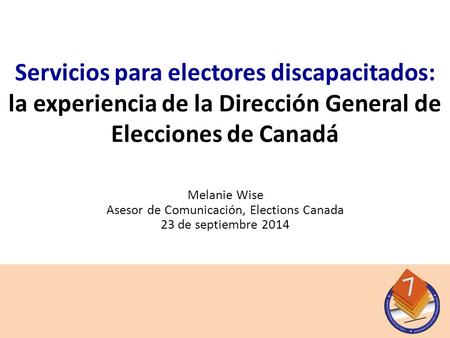 Melanie Wise Asesor de Comunicación, Elections Canada 23 de septiembre 2014 Servicios para electores discapacitados: la experiencia de la Dirección General.