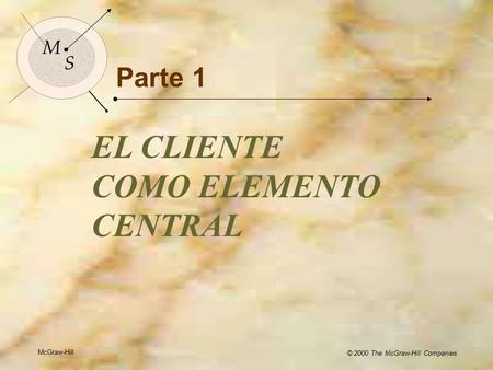 McGraw-Hill © 2000 The McGraw-Hill Companies 1 M S Parte 1 EL CLIENTE COMO ELEMENTO CENTRAL McGraw-Hill © 2000 The McGraw-Hill Companies M S.