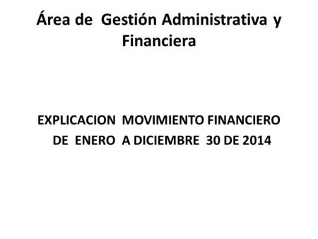Área de Gestión Administrativa y Financiera EXPLICACION MOVIMIENTO FINANCIERO DE ENERO A DICIEMBRE 30 DE 2014.