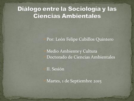  Por: León Felipe Cubillos Quintero  Medio Ambiente y Cultura  Doctorado de Ciencias Ambientales  II. Sesión  Martes, 1 de Septiembre 2015.