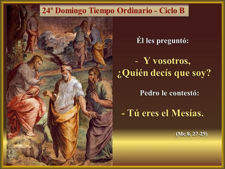 Él les preguntó: -Y vosotros, ¿Quién decís que soy? ¿Quién decís que soy? Pedro le contestó: Pedro le contestó: - Tú eres el Mesías. (Mc 8, 27-29) (Mc.