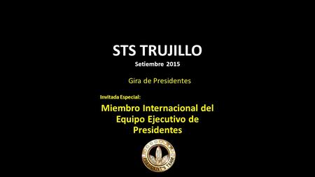 STS TRUJILLO Setiembre 2015 Invitada Especial: Miembro Internacional del Equipo Ejecutivo de Presidentes Gira de Presidentes.