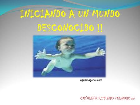 INICIANDO A UN MUNDO DESCONOCIDO !! aquadiagonal.com CATALINA ROMERO VELASQUEZ.