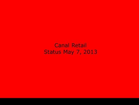 Canal Retail Status May 7, 2013.