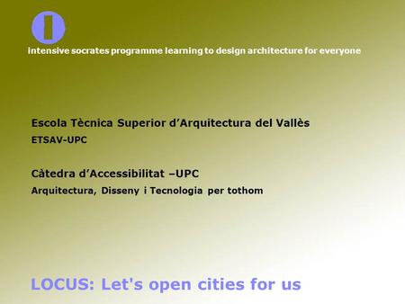 LOCUS: Let's open cities for us intensive socrates programme learning to design architecture for everyone Escola Tècnica Superior d’Arquitectura del Vallès.