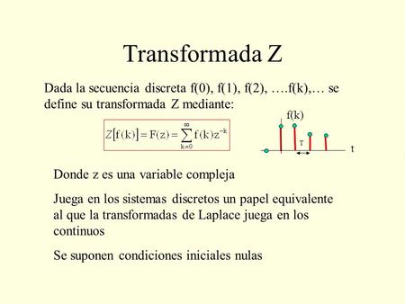 Transformada Z Dada la secuencia discreta f(0), f(1), f(2), ….f(k),… se define su transformada Z mediante: f(k) T t Donde z es una variable compleja Juega.