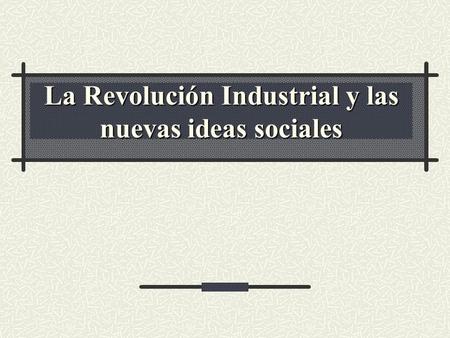 La Revolución Industrial y las nuevas ideas sociales.