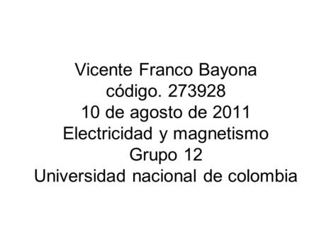 Vicente Franco Bayona código. 273928 10 de agosto de 2011 Electricidad y magnetismo Grupo 12 Universidad nacional de colombia.