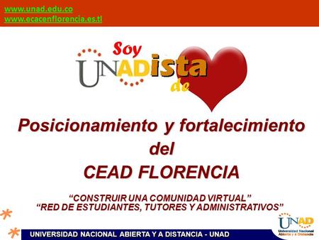UNIVERSIDAD NACIONAL ABIERTA Y A DISTANCIA - UNAD www.unad.edu.co www.ecacenflorencia.es.tl Posicionamiento y fortalecimiento del CEAD FLORENCIA “CONSTRUIR.
