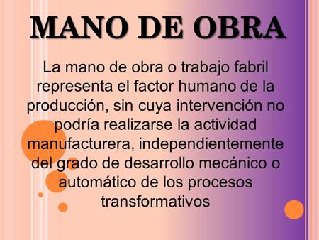 MANO DE OBRA La mano de obra o trabajo fabril representa el factor humano de la producción, sin cuya intervención no podría realizarse la actividad manufacturera,