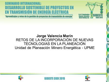 Jorge Valencia Marín RETOS DE LA INCORPORACIÓN DE NUEVAS TECNOLOGIAS EN LA PLANEACIÓN Unidad de Planeación Minero Energética - UPME.