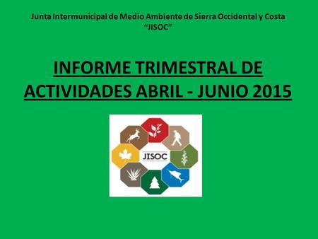 Junta Intermunicipal de Medio Ambiente de Sierra Occidental y Costa “JISOC” INFORME TRIMESTRAL DE ACTIVIDADES ABRIL - JUNIO 2015.
