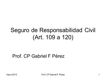 Mayo/2010Prof. CP Gabriel F. Pérez1 Seguro de Responsabilidad Civil (Art. 109 a 120) Prof. CP Gabriel F Pérez.