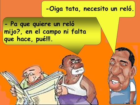 - Pa que quiere un reló mijo?, en el campo ni falta que hace, pué!!!. -Oiga tata, necesito un reló.