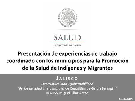 Agosto 2015 Presentación de experiencias de trabajo coordinado con los municipios para la Promoción de la Salud de Indígenas y Migrantes J ALISCO Interculturalidad.
