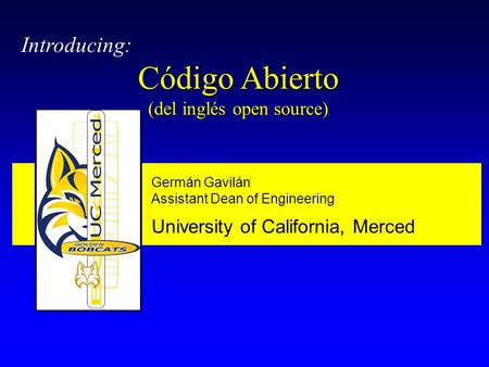 Germán Gavilán Assistant Dean of Engineering University of California, Merced Introducing: Código Abierto (del inglés open source)