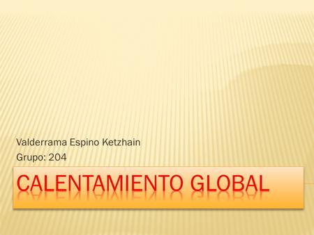 Valderrama Espino Ketzhain Grupo: 204.  Un fenómeno preocupa al mundo: el calentamiento global y su efecto directo, el cambio climático, que ocupa buena.
