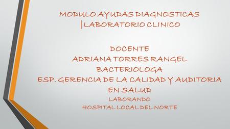 MODULO AYUDAS DIAGNOSTICAS |LABORATORIO CLINICO DOCENTE ADRIANA TORRES RANGEL BACTERIOLOGA ESP. GERENCIA DE LA CALIDAD Y AUDITORIA EN SALUD LABORANDO HOSPITAL.