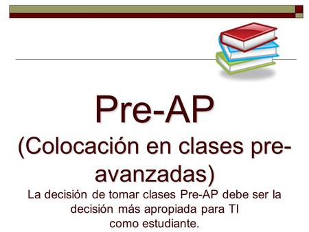 Pre-AP (Colocación en clases pre- avanzadas) Pre-AP (Colocación en clases pre- avanzadas) La decisión de tomar clases Pre-AP debe ser la decisión más apropiada.