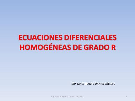 ECUACIONES DIFERENCIALES HOMOGÉNEAS DE GRADO R ESP. MAESTRANTE DANIEL SÁENZ C ESP. MAESTRANTE. DANIEL SAENZ C1.