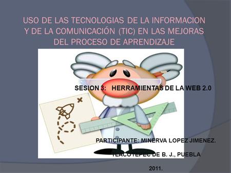 USO DE LAS TECNOLOGIAS DE LA INFORMACION Y DE LA COMUNICACIÓN (TIC) EN LAS MEJORAS DEL PROCESO DE APRENDIZAJE PARTICIPANTE: MINERVA LOPEZ JIMENEZ. TLACOTEPEC.